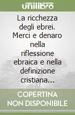 La ricchezza degli ebrei. Merci e denaro nella riflessione ebraica e nella definizione cristiana dell‘usura alla fine del Medioevo Compra Adesso
