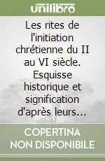 Les rites de l‘initiation chrétienne du II au VI siècle. Esquisse historique et signification d‘après leurs principaux témoins Scelto Dai Clienti