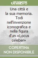 Consegna Rapida Una città e la sua memoria. Todi nell‘invenzione iconografica e nella figura d‘un «Locus celeber»