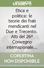 Etica e politica le teorie dei frati mendicanti nel Due e Trecento. Atti del 26º Convegno internazionale (Assisi, 15-17 ottobre 1998) Professionale