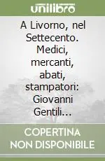 A Livorno, nel Settecento. Medici, mercanti, abati, stampatori Giovanni Gentili (1704-1784) ed il suo ambiente Compra Online