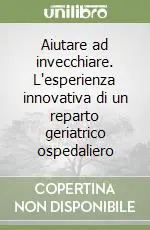 Aiutare ad invecchiare. L‘esperienza innovativa di un reparto geriatrico ospedaliero Nuovo Arrivo