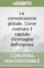 La comunicazione globale. Come costruire il capitale d‘immagine dell‘impresa Soddisfatti O Rimborsati