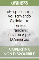 Affare «Ho pensato a voi scrivendo Gigliola...». Teresa Franchini un‘attrice per D‘Annunzio