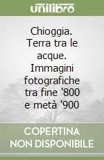 Chioggia. Terra tra le acque. Immagini fotografiche tra fine ‘800 e metà ‘900 Di Tendenza