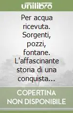 Vendita Finale Per acqua ricevuta. Sorgenti, pozzi, fontane. L‘affascinante storia di una conquista civile