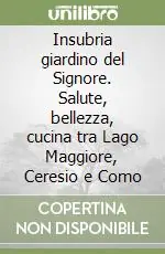 Insubria giardino del Signore. Salute, bellezza, cucina tra Lago Maggiore, Ceresio e Como Più Venduto
