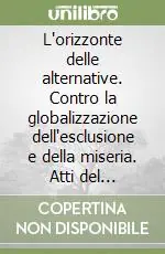 L‘orizzonte delle alternative. Contro la globalizzazione dell‘esclusione e della miseria. Atti del Convegno (Milano, 19-21 novembre 1999) Saldi