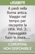 Ultime Pezzi A piedi nella Roma antica. Viaggio nel tempo per riscoprire la città. Vol. 3 Passeggiate fuori le mura. Viaggio nel tempo per riscoprire la città