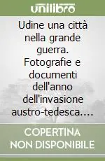 Offerta Udine una città nella grande guerra. Fotografie e documenti dell‘anno dell‘invasione austro-tedesca. Ediz. illustrata