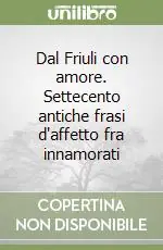 Prezzo Di Fabbrica Dal Friuli con amore. Settecento antiche frasi d‘affetto fra innamorati