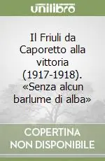 Nuovo Arrivo Il Friuli da Caporetto alla vittoria (1917-1918). «Senza alcun barlume di alba»