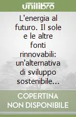 L‘energia al futuro. Il sole e le altre fonti rinnovabili un‘alternativa di sviluppo sostenibile per il XXI secolo Ultimissimo Modello