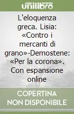 L‘eloquenza greca. Lisia «Contro i mercanti di grano»-Demostene «Per la corona». Con espansione online Spedito Oggi