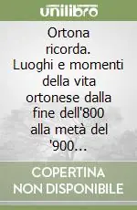 Offerta Del Giorno Ortona ricorda. Luoghi e momenti della vita ortonese dalla fine dell‘800 alla metà del ‘900 ricostruiti attraverso documenti e immagini