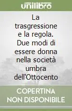 Offerta Limitata La trasgressione e la regola. Due modi di essere donna nella società umbra dell‘Ottocento