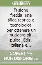 Fusione fredda una sfida teorica e tecnologica per ottenere un nucleare più pulito. Ediz. italiana e inglese. Con CD-ROM Offerta Lampo
