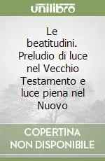 Le beatitudini. Preludio di luce nel Vecchio Testamento e luce piena nel Nuovo Subito Disponibile