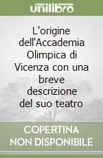L‘origine dell‘Accademia Olimpica di Vicenza con una breve descrizione del suo teatro Professionale