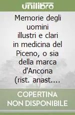 Memorie degli uomini illustri e clari in medicina del Piceno, o sia della marca d‘Ancona (rist. anast. Ascoli, 1757-58) Offerta Speciale