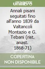 Annali pisani seguitati fino all‘anno 1839 da Valtancoli Montazio e G. Tebani (rist. anast. 1868-71) Offerta Limitata