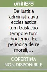 De iustitia administrativa ecclesiastica tum traslactio tempore tum hodierno. Ex periodica de re morali, canonica, liturgica Solo Oggi