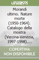 Morandi ultimo. Nature morte (1950-1964). Catalogo della mostra (Verona-Venezia, 1997-1998). Ediz. illustrata Sconto