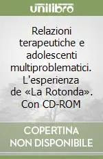 Relazioni terapeutiche e adolescenti multiproblematici. L‘esperienza de «La Rotonda». Con CD-ROM Esclusivo