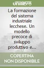 La formazione del sistema industriale lecchese. Un modello precoce di sviluppo produttivo e sociale Novità