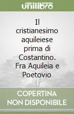 Ultime Pezzi Il cristianesimo aquileiese prima di Costantino. Fra Aquileia e Poetovio