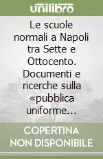 Le scuole normali a Napoli tra Sette e Ottocento. Documenti e ricerche sulla «pubblica uniforme educazione» in antico regime Professionale