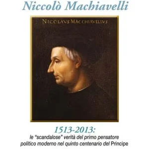 Che cosa ha veramente detto Niccolò Machiavelli. Le scandalose verità del primo pensatore politico moderno nel quinto centenario del «Principe» Scelto Dai Clienti